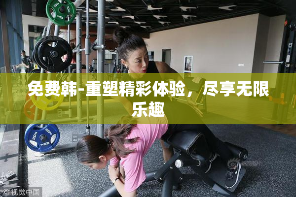 免费韩-重塑精彩体验，尽享无限乐趣
