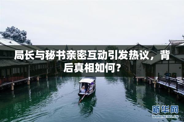 局长与秘书亲密互动引发热议，背后真相如何？