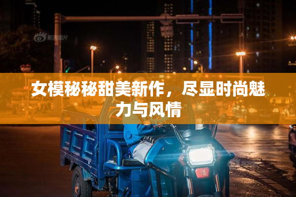 女模秘秘甜美新作，尽显时尚魅力与风情