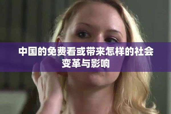 中国的免费看或带来怎样的社会变革与影响