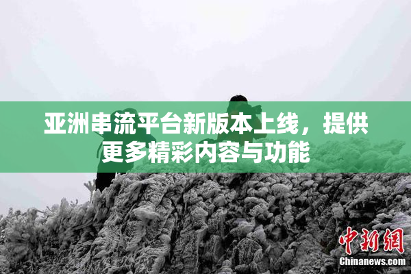 亚洲串流平台新版本上线，提供更多精彩内容与功能