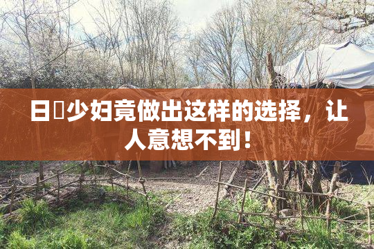 日夲少妇竟做出这样的选择，让人意想不到！