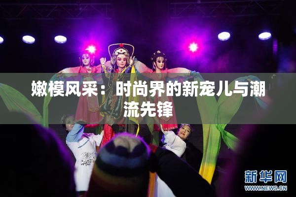 嫩模风采：时尚界的新宠儿与潮流先锋
