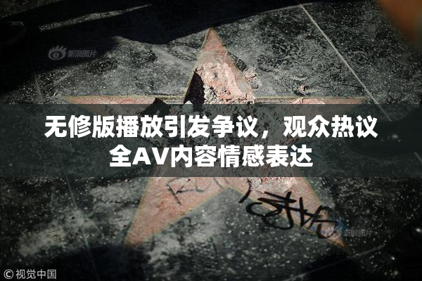 无修版播放引发争议，观众热议全AV内容情感表达