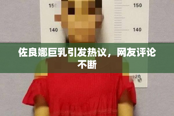 佐良娜巨乳引发热议，网友评论不断