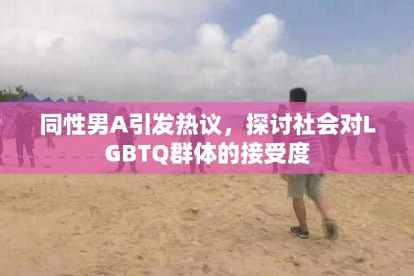 同性男A引发热议，探讨社会对LGBTQ群体的接受度