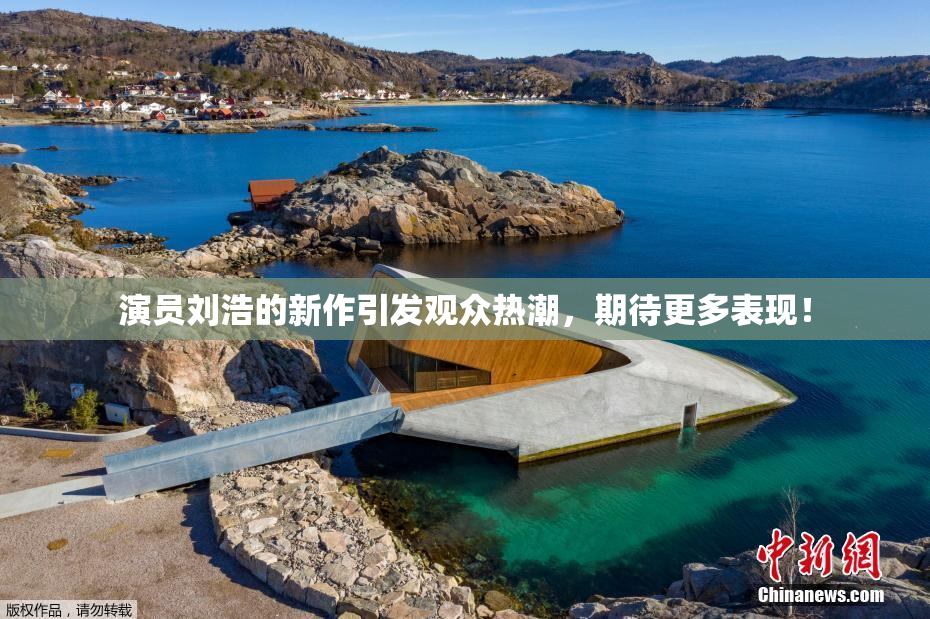演员刘浩的新作引发观众热潮，期待更多表现！