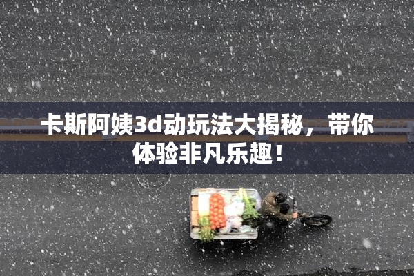 卡斯阿姨3d动玩法大揭秘，带你体验非凡乐趣！