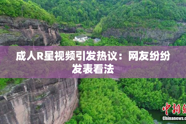 成人R星视频引发热议：网友纷纷发表看法