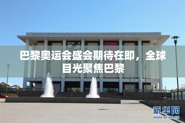 巴黎奥运会盛会期待在即，全球目光聚焦巴黎