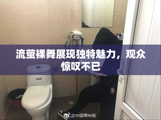 流萤裸舞展现独特魅力，观众惊叹不已