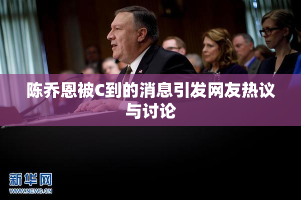 陈乔恩被C到的消息引发网友热议与讨论