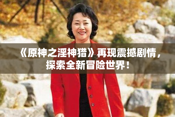 《原神之淫神猎》再现震撼剧情，探索全新冒险世界！