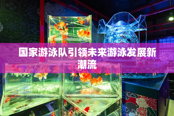 国家游泳队引领未来游泳发展新潮流