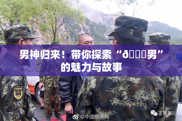 男神归来！带你探索“😚男”的魅力与故事