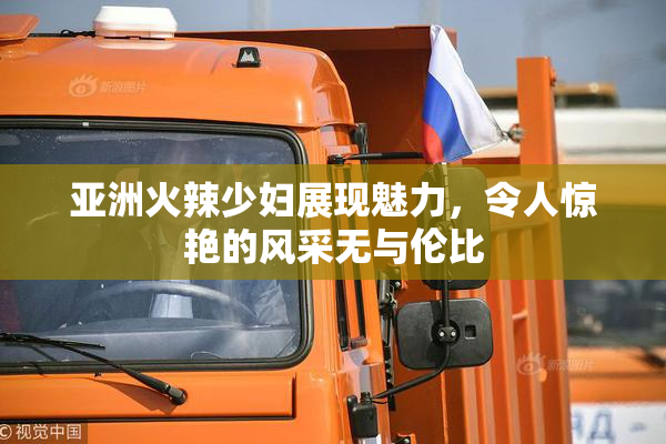 亚洲火辣少妇展现魅力，令人惊艳的风采无与伦比