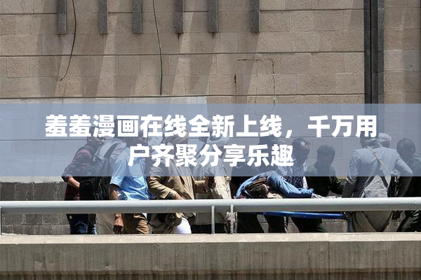 羞羞漫画在线全新上线，千万用户齐聚分享乐趣