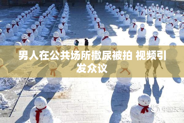 男人在公共场所撒尿被拍 视频引发众议