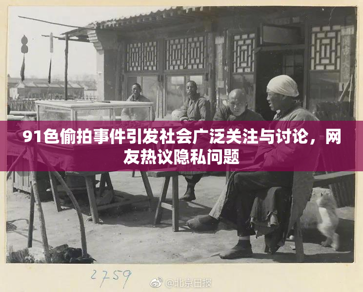 91色偷拍事件引发社会广泛关注与讨论，网友热议隐私问题