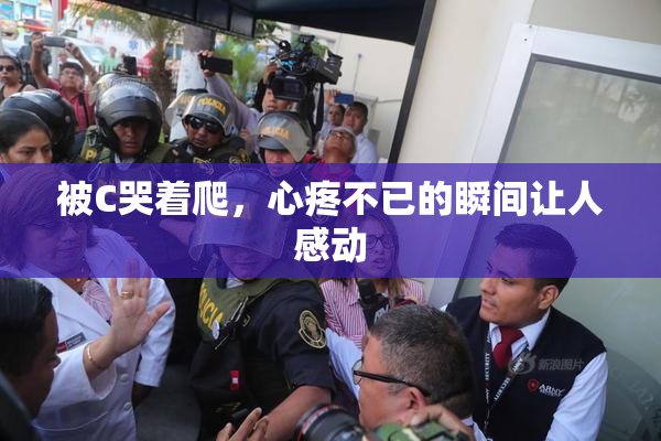 被C哭着爬，心疼不已的瞬间让人感动
