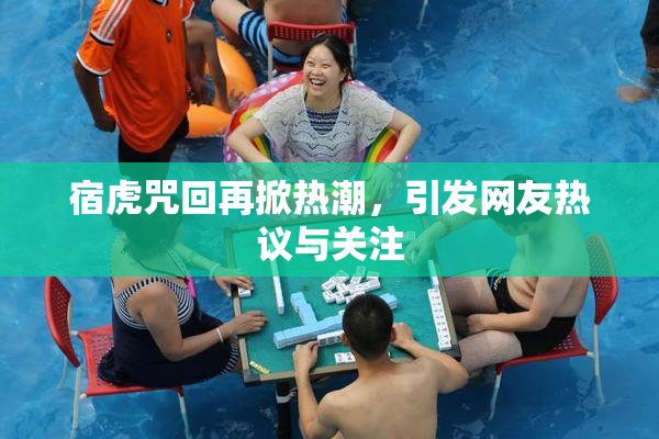 宿虎咒回再掀热潮，引发网友热议与关注