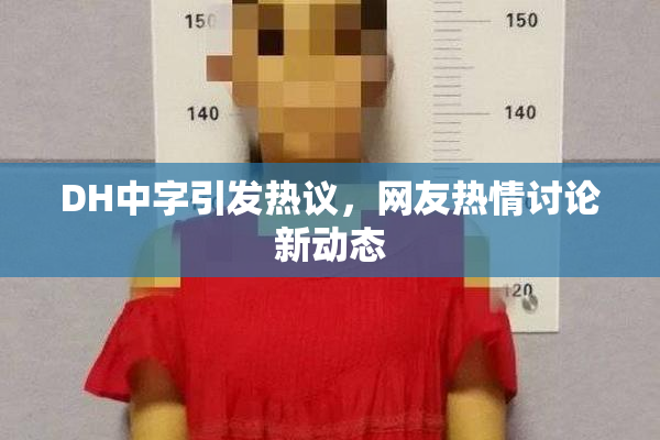 DH中字引发热议，网友热情讨论新动态