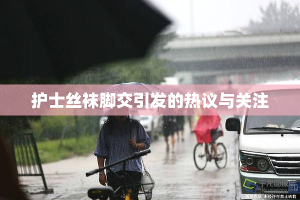 护士丝袜脚交引发的热议与关注
