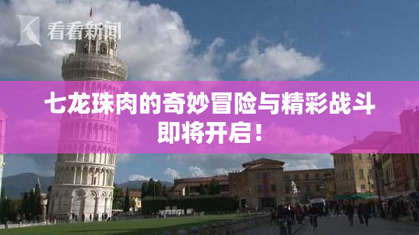 七龙珠肉的奇妙冒险与精彩战斗即将开启！