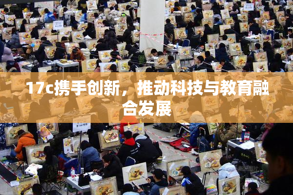 17c携手创新，推动科技与教育融合发展