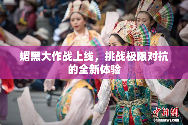 媚黑大作战上线，挑战极限对抗的全新体验