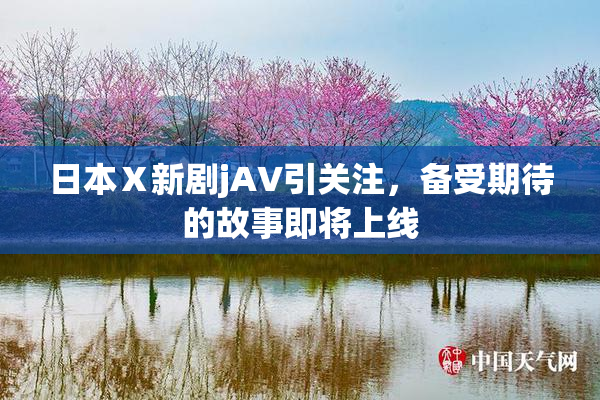日本Ⅹ新剧jA∨引关注，备受期待的故事即将上线