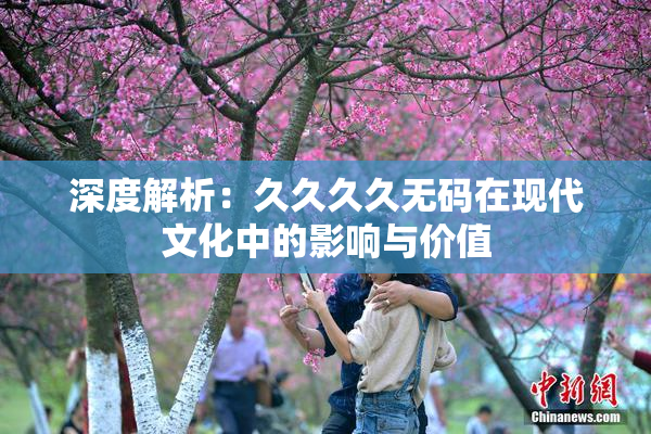 深度解析：久久久久无码在现代文化中的影响与价值
