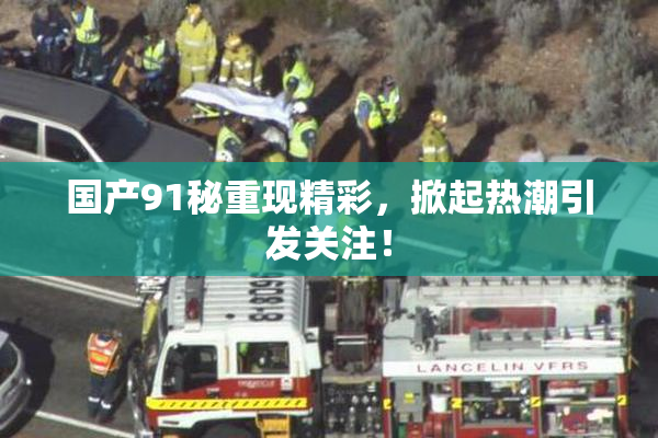 国产91秘重现精彩，掀起热潮引发关注！
