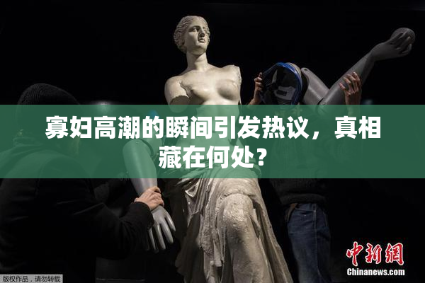 寡妇高潮的瞬间引发热议，真相藏在何处？