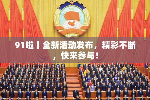 91啦丨全新活动发布，精彩不断，快来参与！