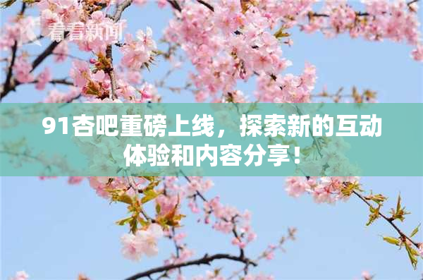 91杏吧重磅上线，探索新的互动体验和内容分享！