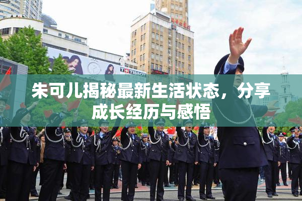 朱可儿揭秘最新生活状态，分享成长经历与感悟
