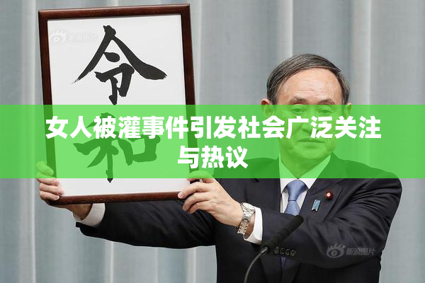 女人被灌事件引发社会广泛关注与热议