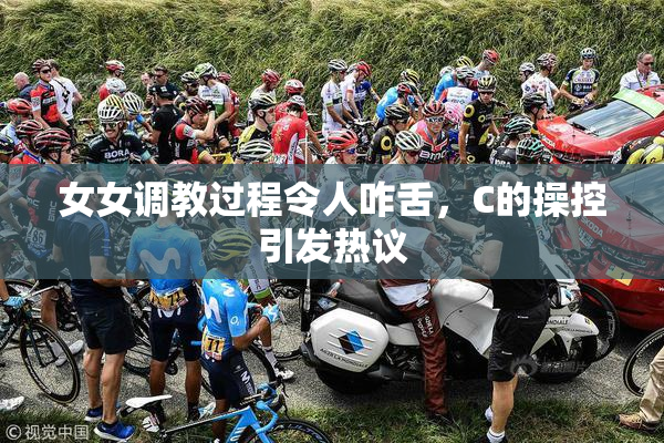 女女调教过程令人咋舌，C的操控引发热议