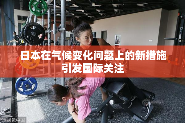 日本在气候变化问题上的新措施引发国际关注