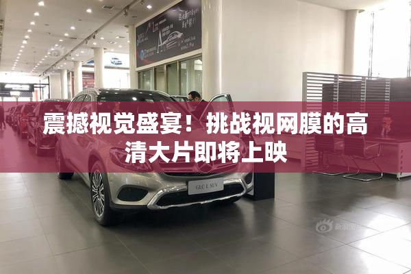 震撼视觉盛宴！挑战视网膜的高清大片即将上映