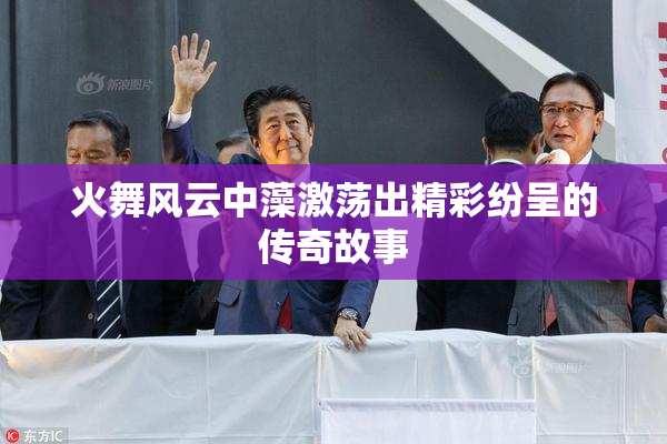 火舞风云中藻激荡出精彩纷呈的传奇故事
