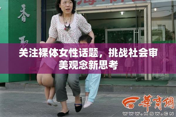 关注裸体女性话题，挑战社会审美观念新思考