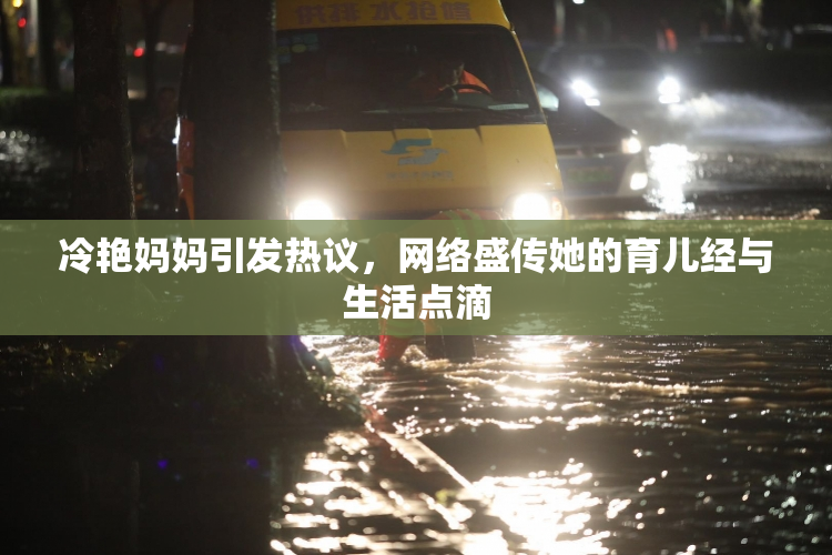 冷艳妈妈引发热议，网络盛传她的育儿经与生活点滴