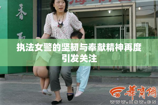 执法女警的坚韧与奉献精神再度引发关注