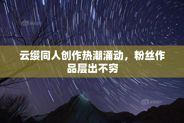 云缨同人创作热潮涌动，粉丝作品层出不穷
