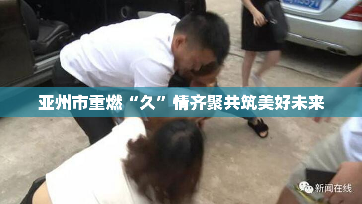 亚州市重燃“久”情齐聚共筑美好未来