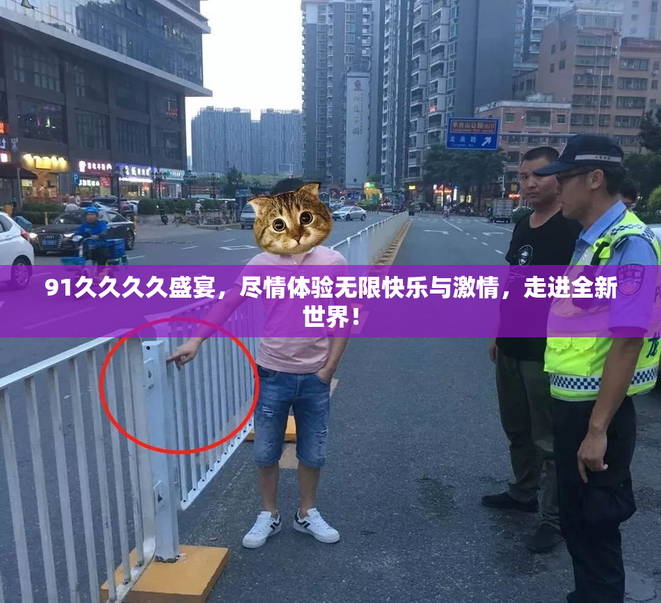 91久久久久盛宴，尽情体验无限快乐与激情，走进全新世界！