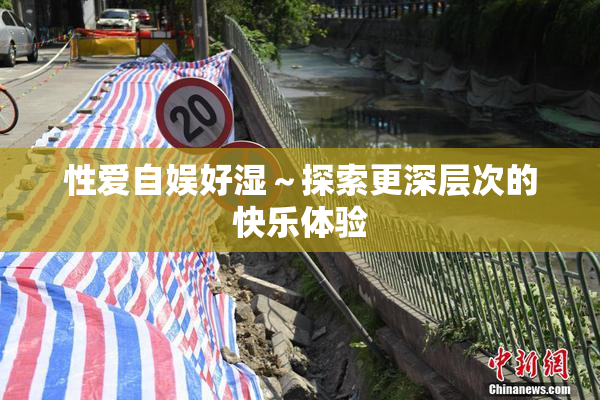 性爱自娱好湿～探索更深层次的快乐体验