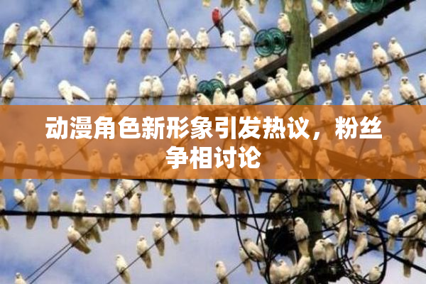 动漫角色新形象引发热议，粉丝争相讨论